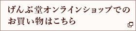 げんぶ堂オンラインショップでのお買い物はこちら