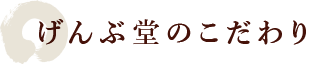 げんぶ堂のこだわり