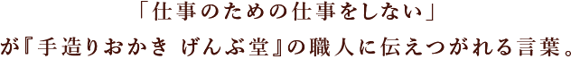 「仕事のための仕事をし

ない」が『手造りおかき げんぶ堂』の職人に伝えつがれる言葉。